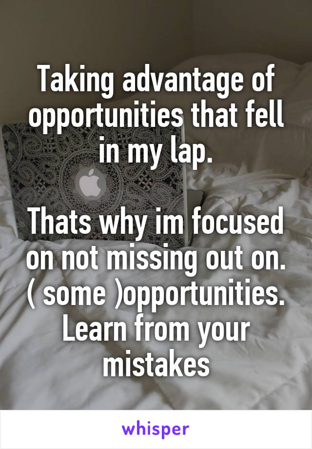 Taking advantage of opportunities that fell in my lap.

Thats why im focused on not missing out on. ( some )opportunities.
Learn from your mistakes