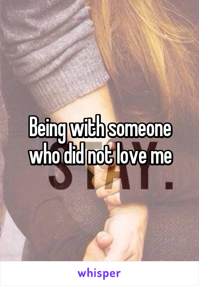 Being with someone who did not love me