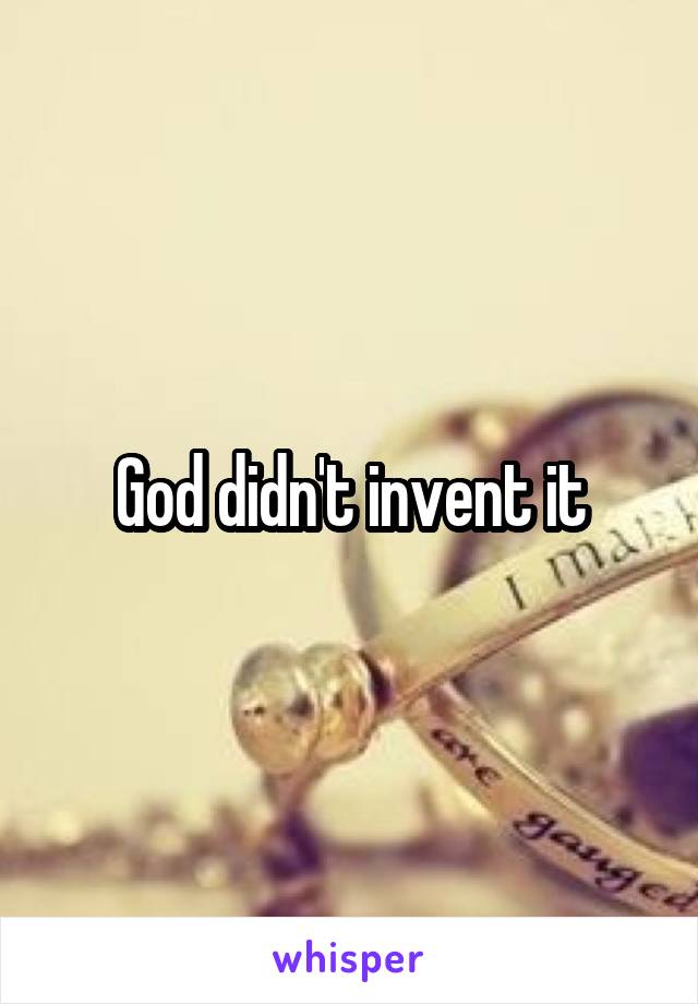 God didn't invent it