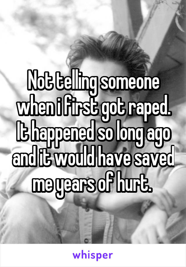 Not telling someone when i first got raped. It happened so long ago and it would have saved me years of hurt. 