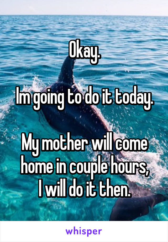 Okay.

Im going to do it today.

My mother will come home in couple hours,
I will do it then.