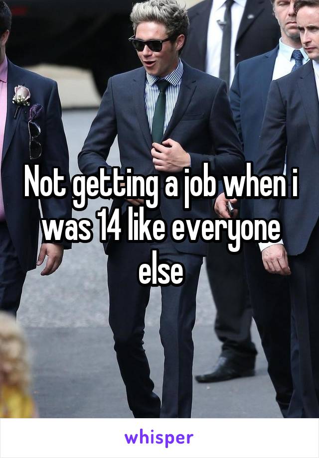 Not getting a job when i was 14 like everyone else