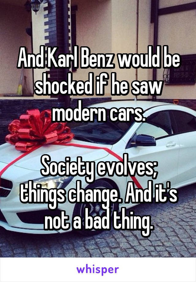 And Karl Benz would be shocked if he saw modern cars.

Society evolves; things change. And it's not a bad thing.