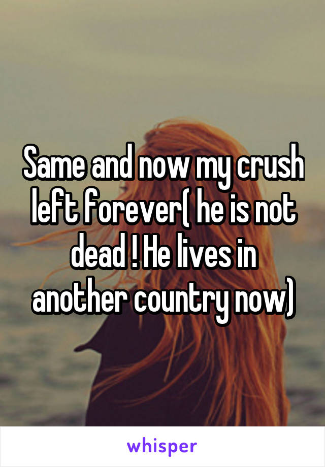 Same and now my crush left forever( he is not dead ! He lives in another country now)