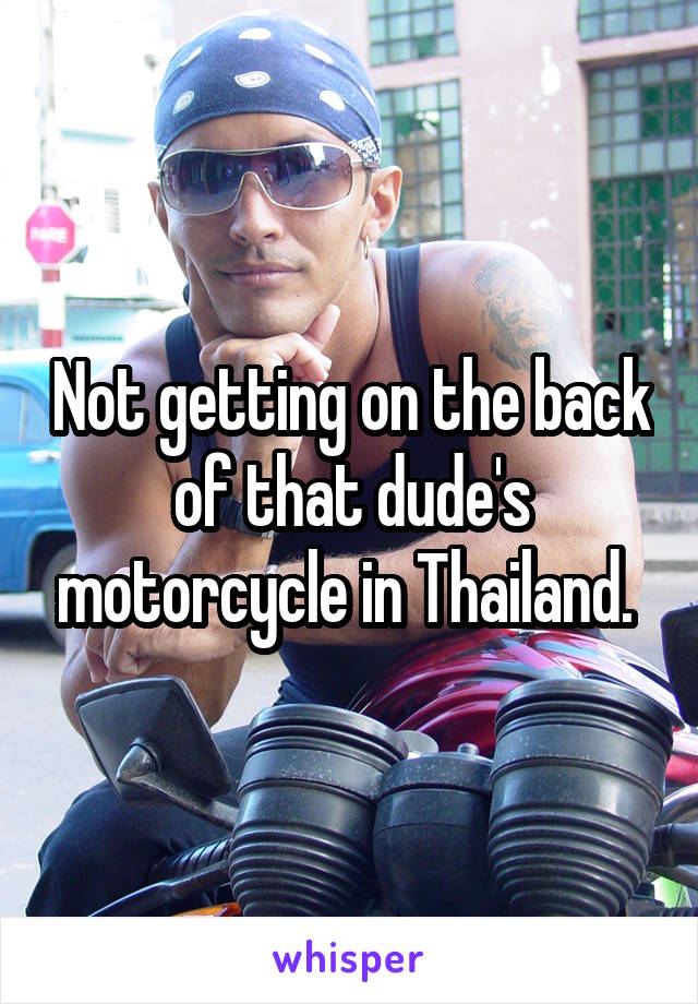 Not getting on the back of that dude's motorcycle in Thailand. 