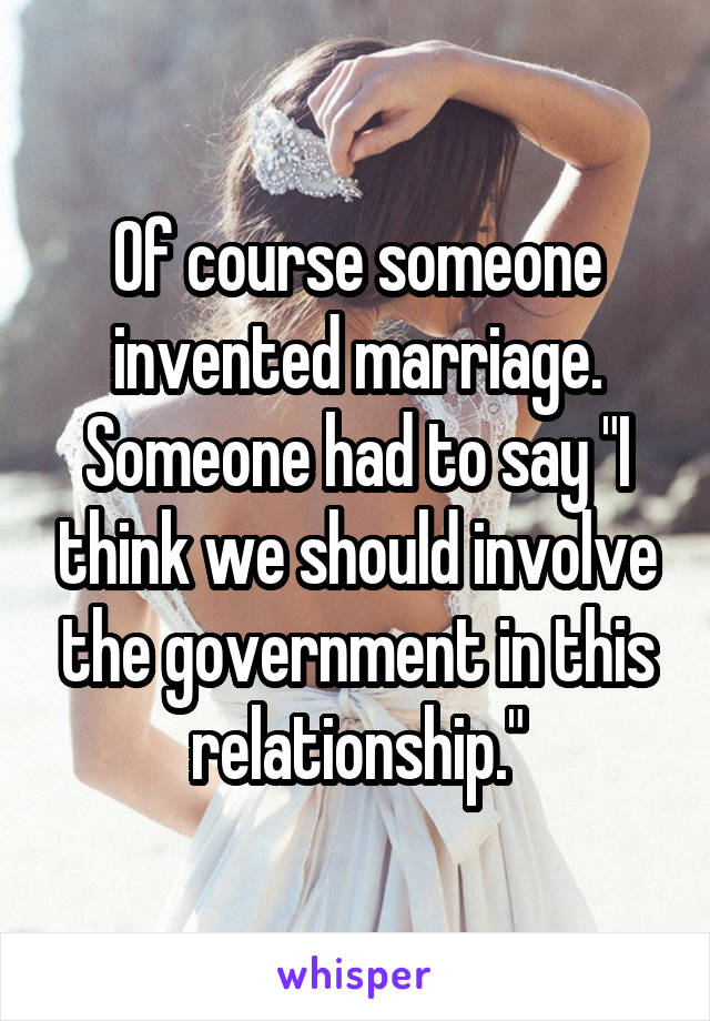 Of course someone invented marriage. Someone had to say "I think we should involve the government in this relationship."