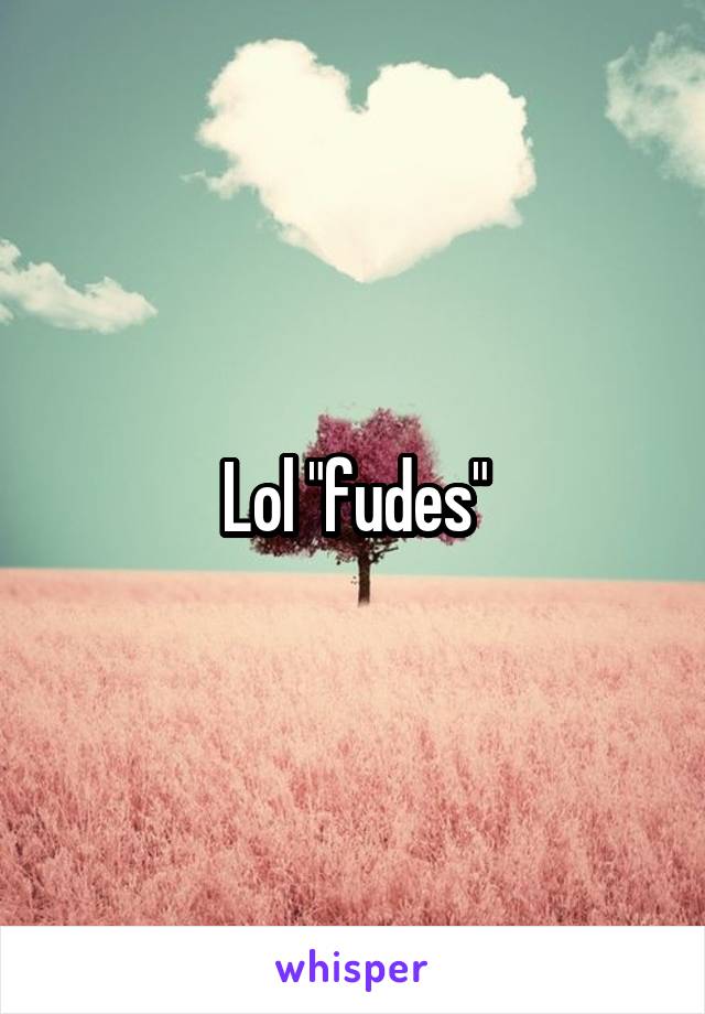 Lol "fudes"