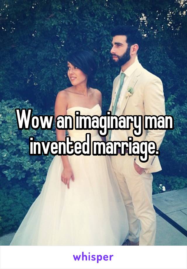 Wow an imaginary man invented marriage.