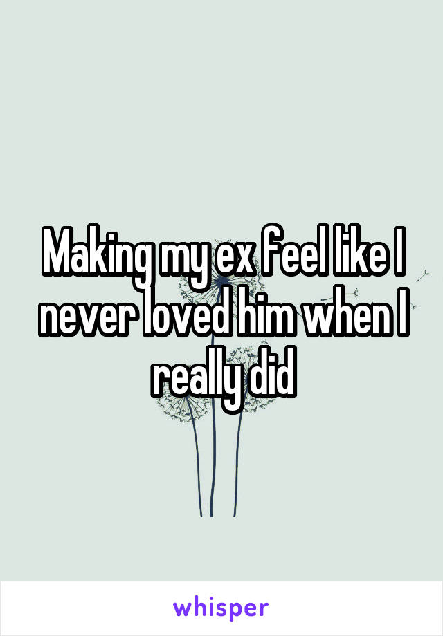 Making my ex feel like I never loved him when I really did