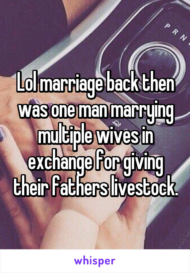 Lol marriage back then was one man marrying multiple wives in exchange for giving their fathers livestock.