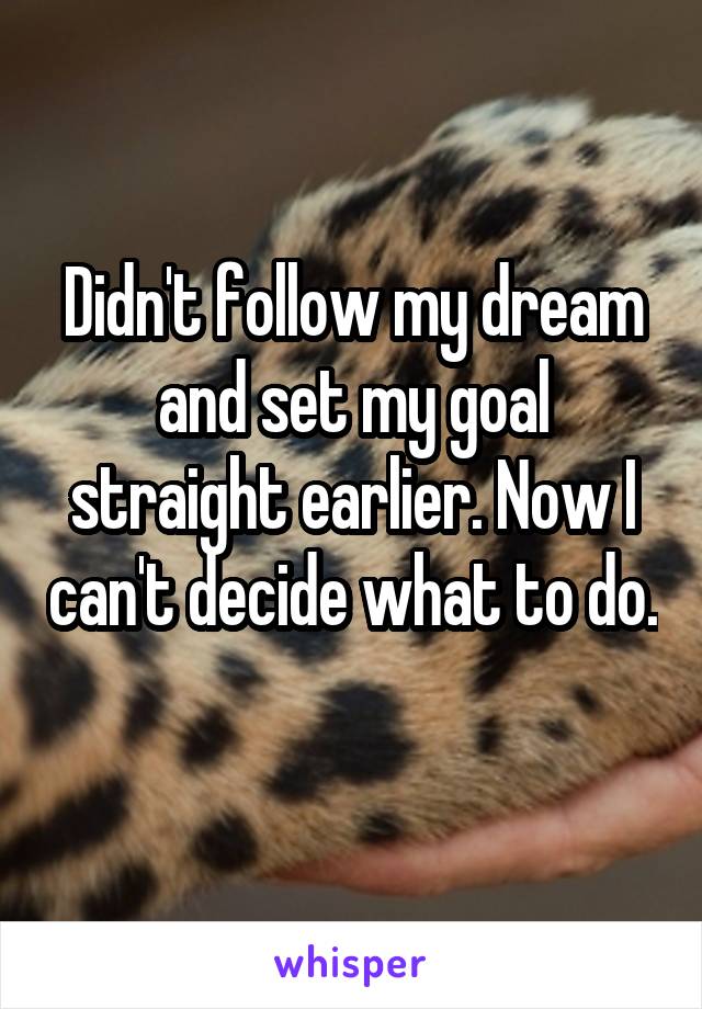 Didn't follow my dream and set my goal straight earlier. Now I can't decide what to do. 