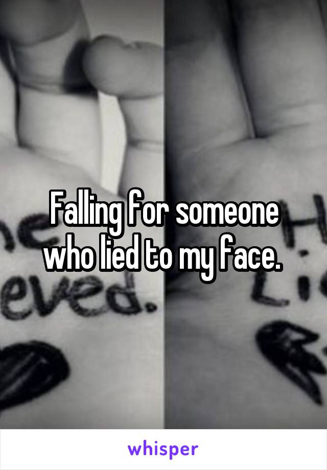 Falling for someone who lied to my face. 