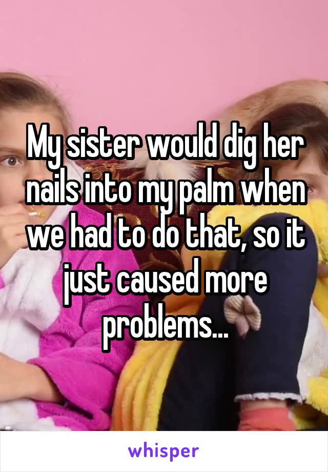 My sister would dig her nails into my palm when we had to do that, so it just caused more problems...