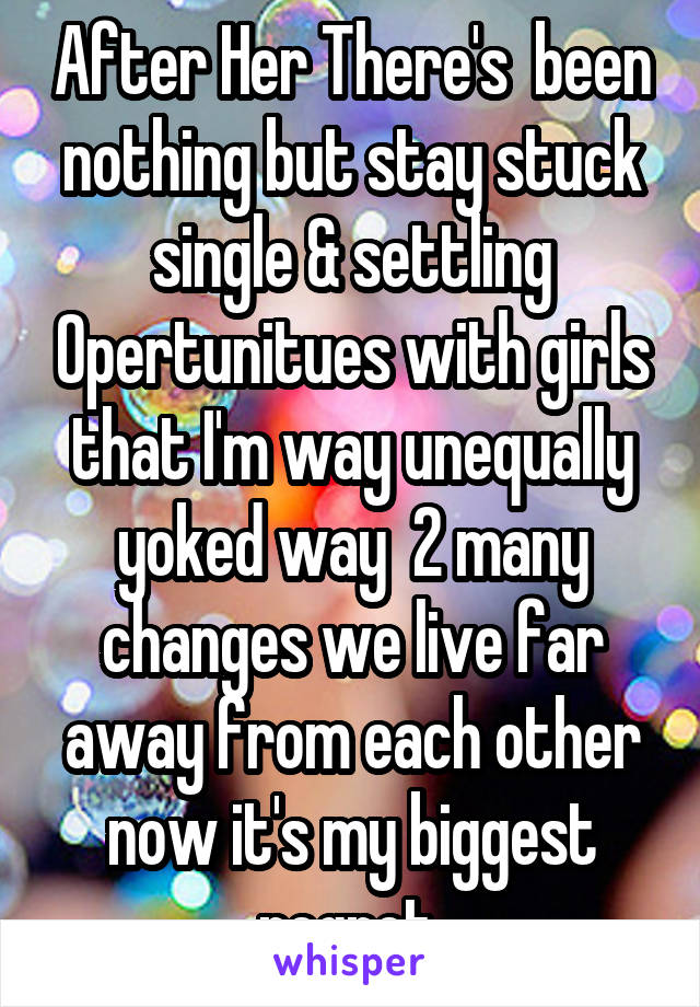 After Her There's  been nothing but stay stuck single & settling Opertunitues with girls that I'm way unequally yoked way  2 many changes we live far away from each other now it's my biggest regret 