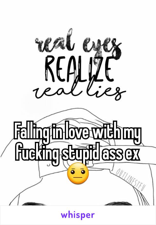 Falling in love with my fucking stupid ass ex 😐