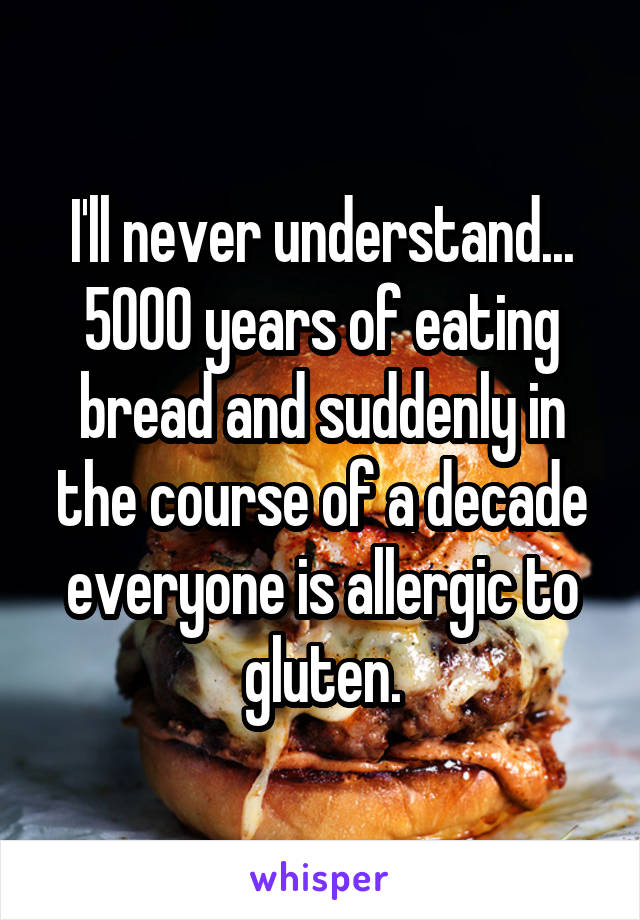 I'll never understand... 5000 years of eating bread and suddenly in the course of a decade everyone is allergic to gluten.