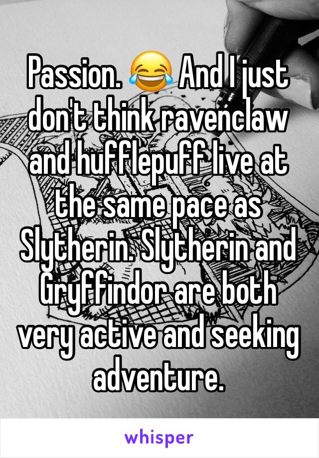 Passion. 😂 And I just don't think ravenclaw and hufflepuff live at the same pace as Slytherin. Slytherin and Gryffindor are both very active and seeking adventure.