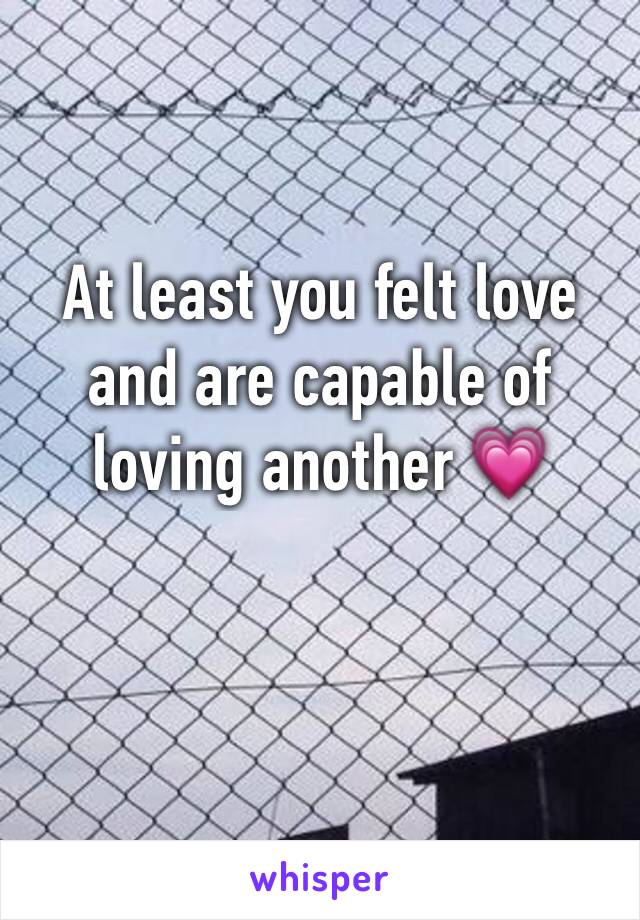 At least you felt love and are capable of loving another 💗