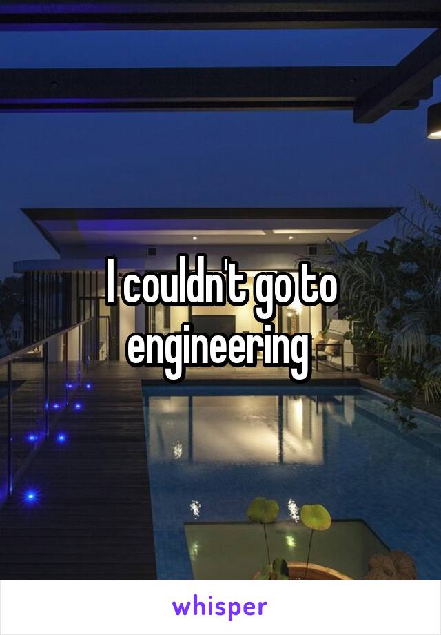 I couldn't go to engineering 