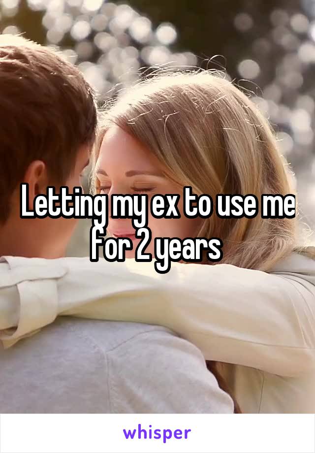 Letting my ex to use me for 2 years 