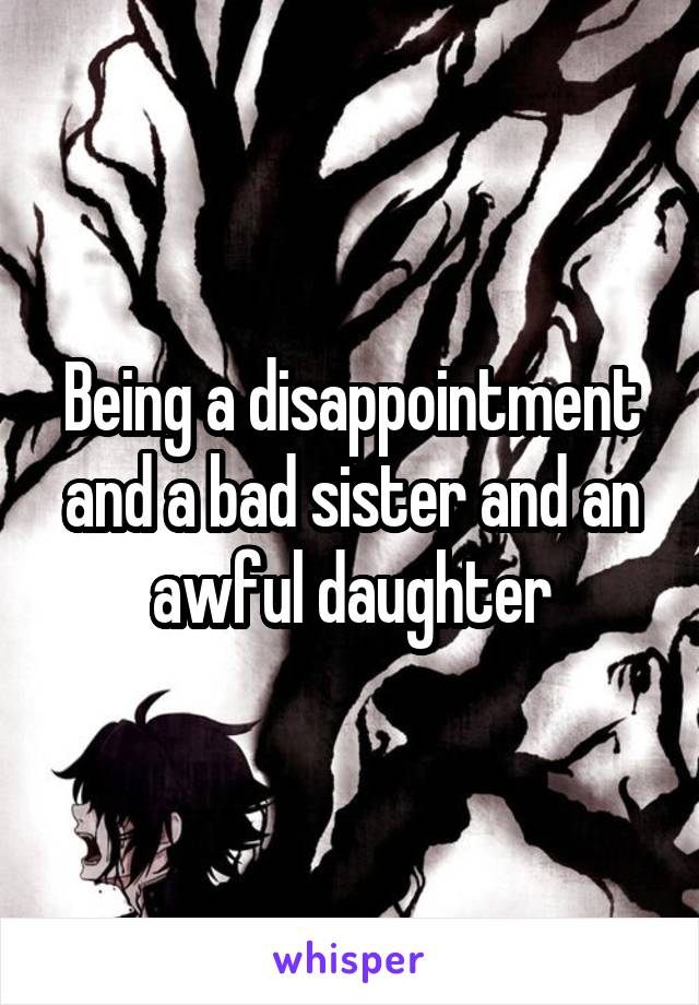 Being a disappointment and a bad sister and an awful daughter