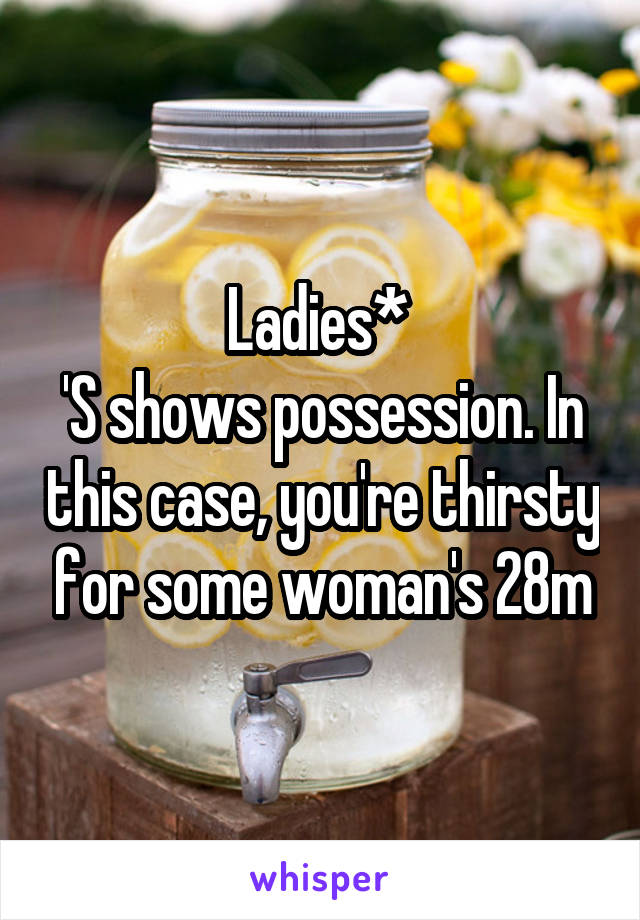 Ladies* 
'S shows possession. In this case, you're thirsty for some woman's 28m
