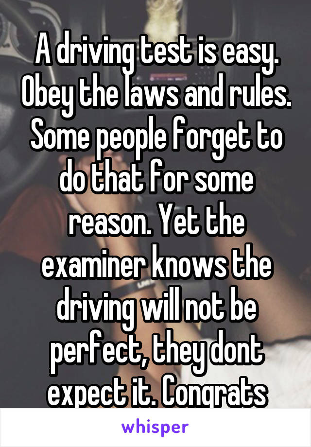 A driving test is easy. Obey the laws and rules.
Some people forget to do that for some reason. Yet the examiner knows the driving will not be perfect, they dont expect it. Congrats