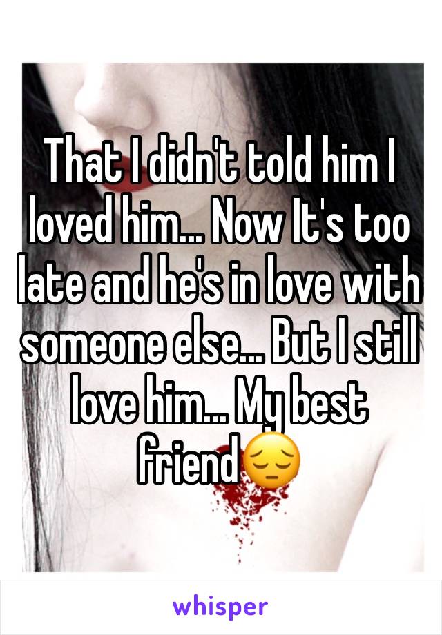 That I didn't told him I loved him... Now It's too late and he's in love with someone else... But I still love him... My best friend😔