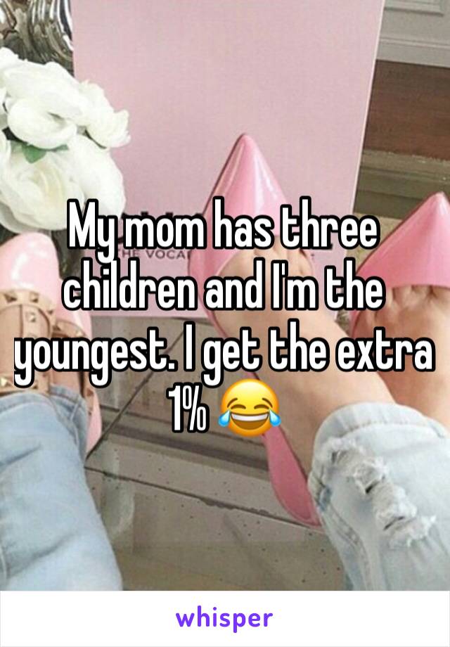 My mom has three children and I'm the youngest. I get the extra 1% 😂