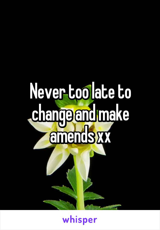 Never too late to change and make amends xx