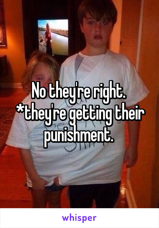 No they're right. 
*they're getting their punishment. 