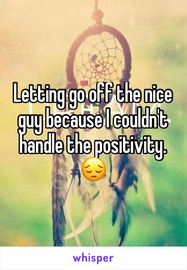 Letting go off the nice guy because I couldn't handle the positivity. 
😔