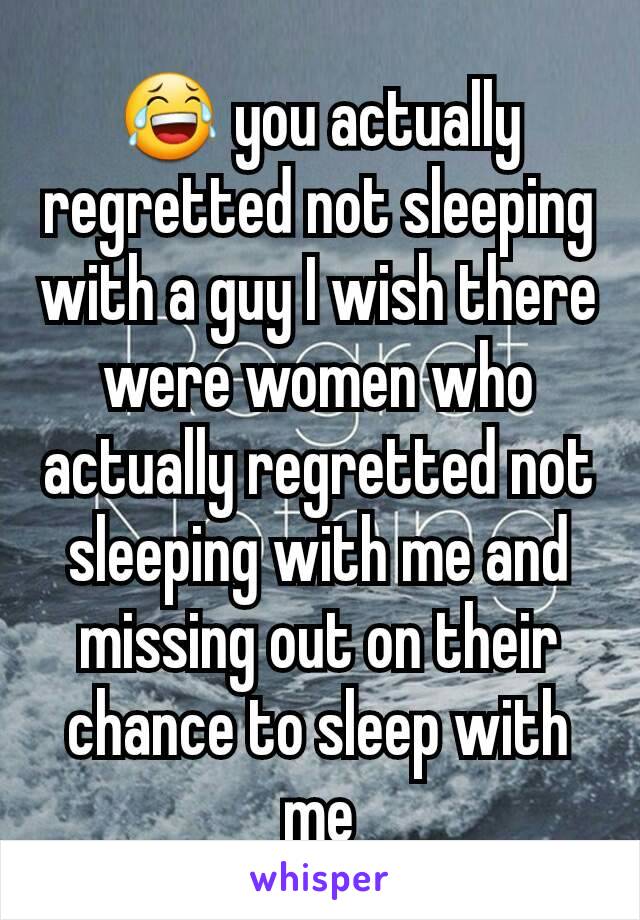 😂 you actually regretted not sleeping with a guy I wish there were women who actually regretted not sleeping with me and missing out on their chance to sleep with me