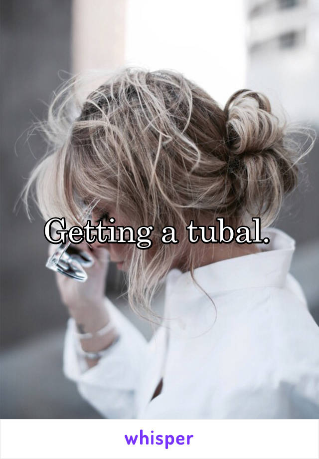 Getting a tubal. 