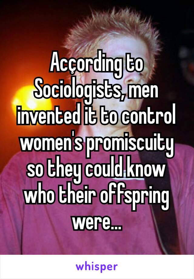 Acçording to Sociologists, men invented it to control women's promiscuity so they could know who their offspring were...