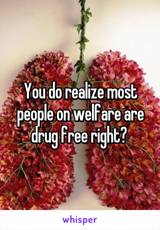 You do realize most people on welfare are drug free right? 