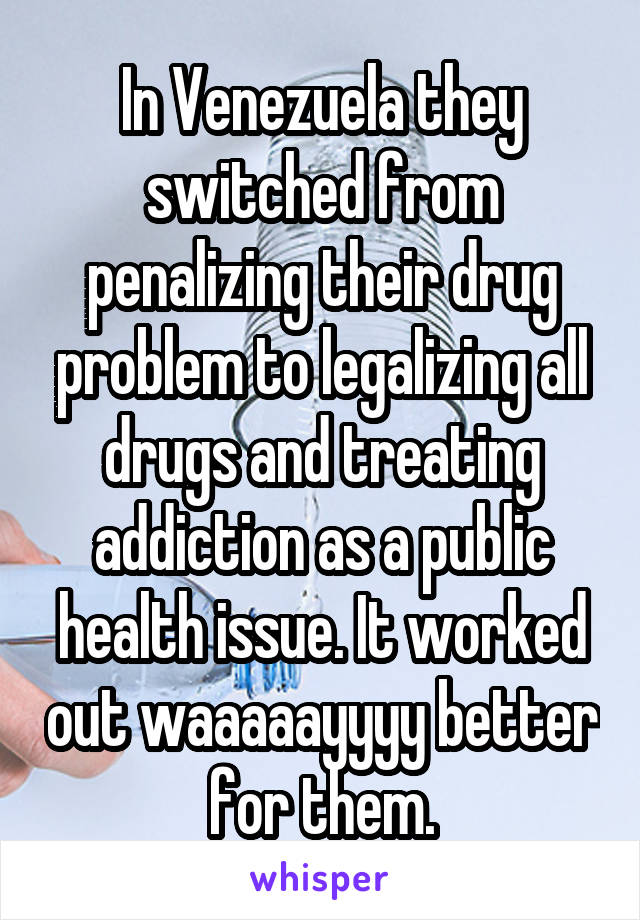 In Venezuela they switched from penalizing their drug problem to legalizing all drugs and treating addiction as a public health issue. It worked out waaaaayyyy better for them.