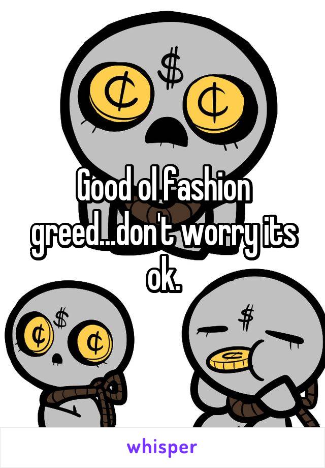 Good ol fashion greed...don't worry its ok.