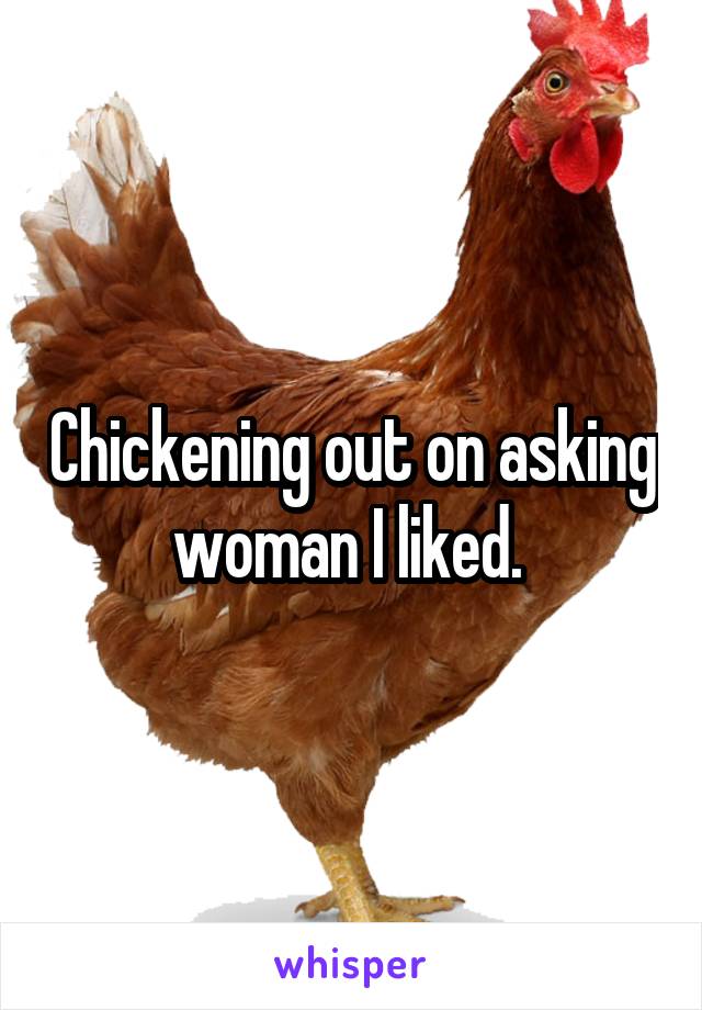 Chickening out on asking woman I liked. 