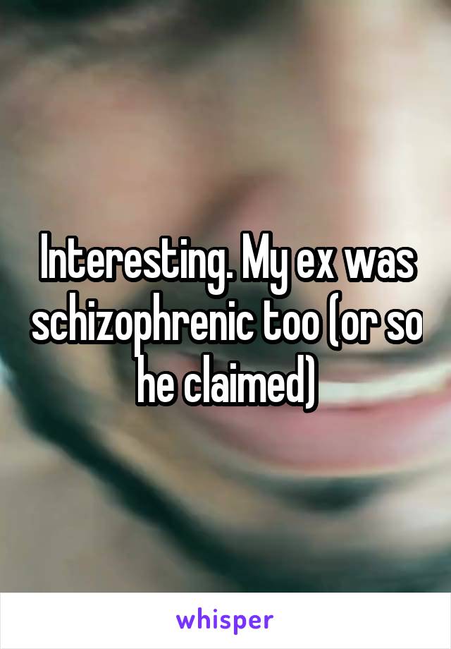 Interesting. My ex was schizophrenic too (or so he claimed)