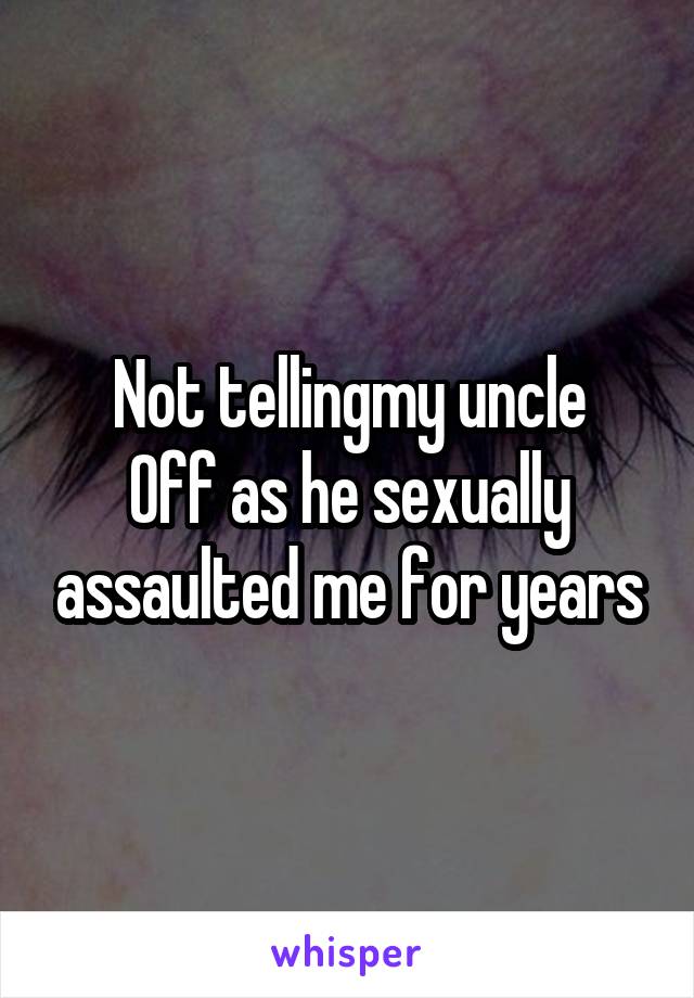 Not tellingmy uncle
Off as he sexually assaulted me for years