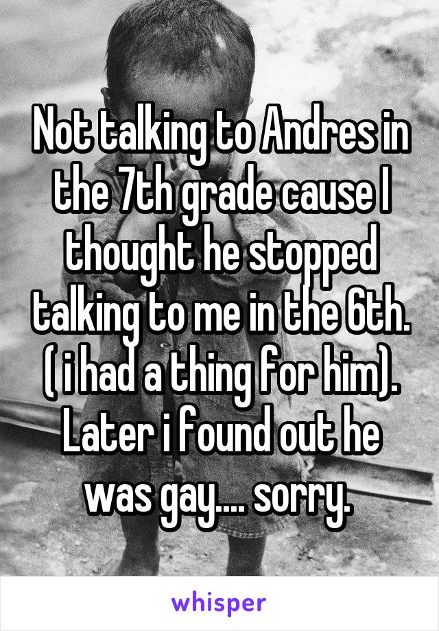 Not talking to Andres in the 7th grade cause I thought he stopped talking to me in the 6th. ( i had a thing for him). Later i found out he was gay.... sorry. 