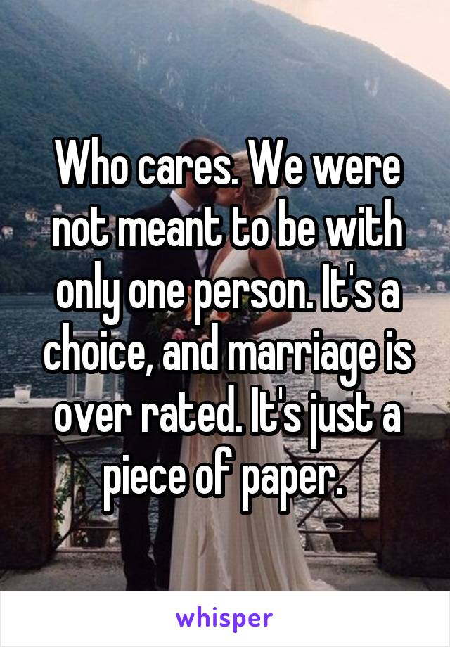 Who cares. We were not meant to be with only one person. It's a choice, and marriage is over rated. It's just a piece of paper. 