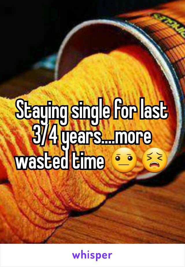 Staying single for last 3/4 years....more wasted time 😐😣