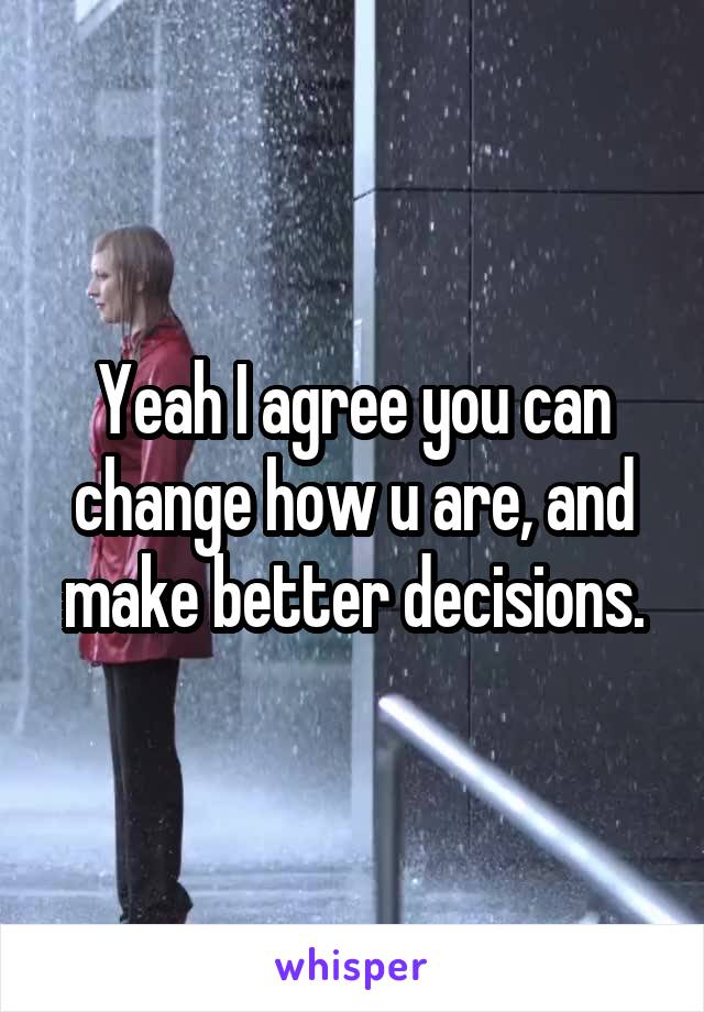 Yeah I agree you can change how u are, and make better decisions.