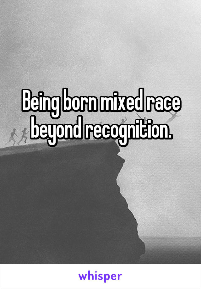 Being born mixed race beyond recognition.

