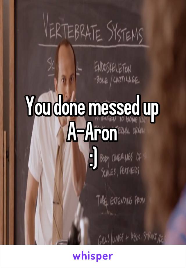 You done messed up 
A-Aron 
:)