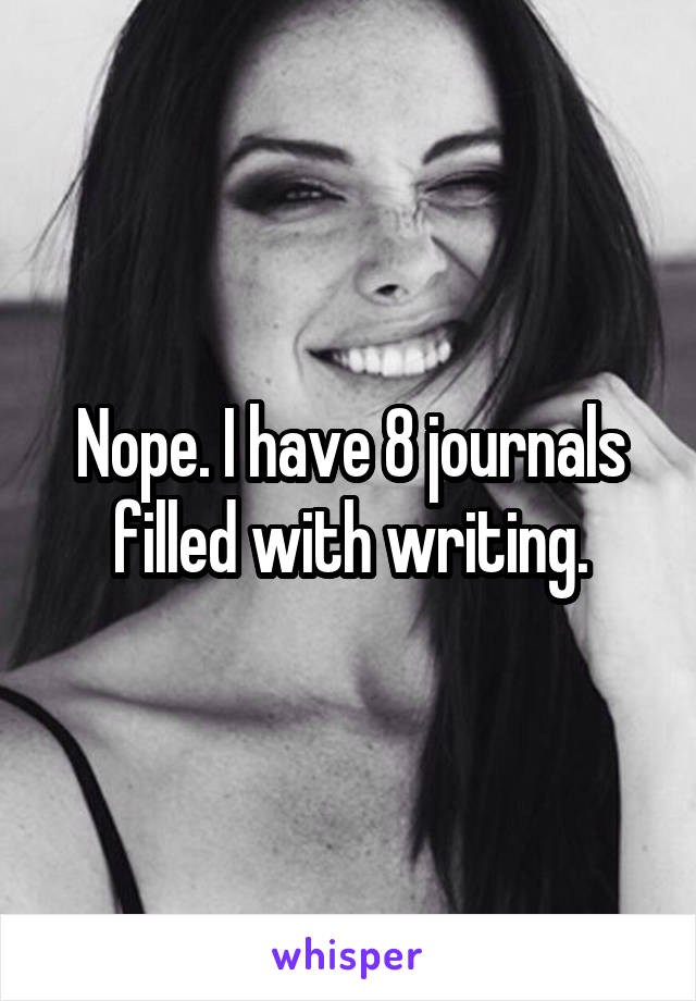 Nope. I have 8 journals filled with writing.