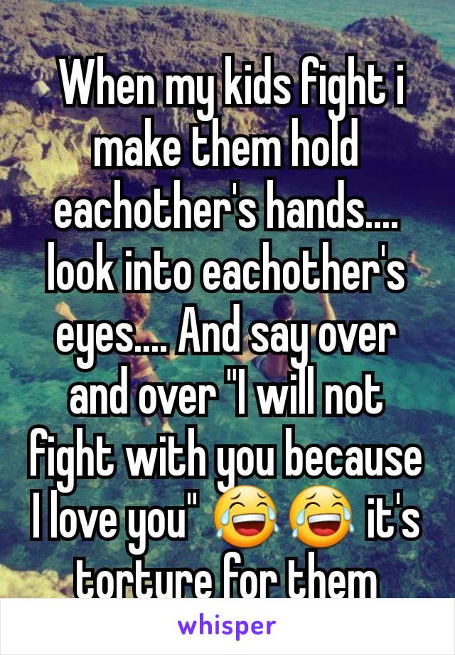  When my kids fight i make them hold eachother's hands.... look into eachother's eyes.... And say over and over "I will not fight with you because I love you" 😂😂 it's torture for them