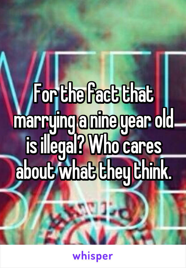 For the fact that marrying a nine year old is illegal? Who cares about what they think.